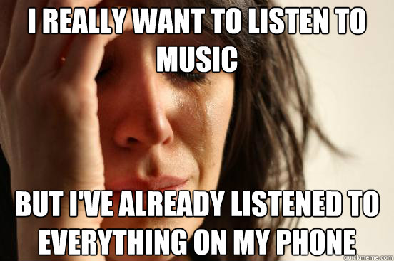 I really want to listen to music but I've already listened to everything on my phone  First World Problems