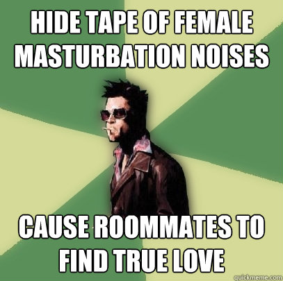 Hide tape of female masturbation noises Cause roommates to find true love  Helpful Tyler Durden