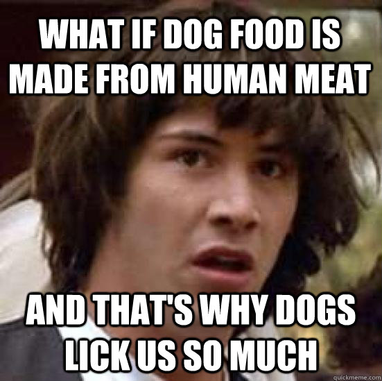 What if dog food is made from Human meat and that's why dogs lick us so much - What if dog food is made from Human meat and that's why dogs lick us so much  conspiracy keanu