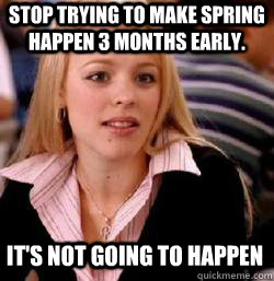 it's not going to happen Stop trying to make Spring happen 3 months early.  Kony mean girls
