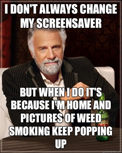 I don't always change my screensaver But when I do it's because I'm home and pictures of weed smoking keep popping up  The Most Interesting Man In The World