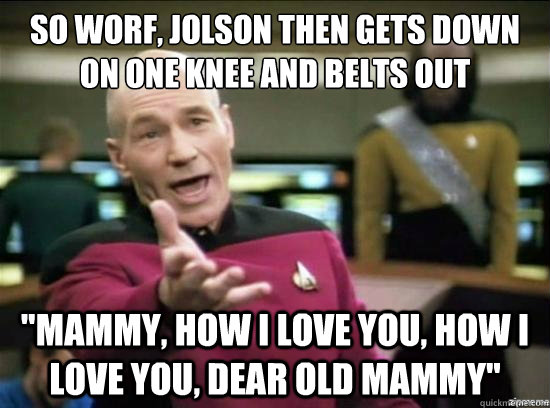 So Worf, Jolson then gets down on one knee and belts out 