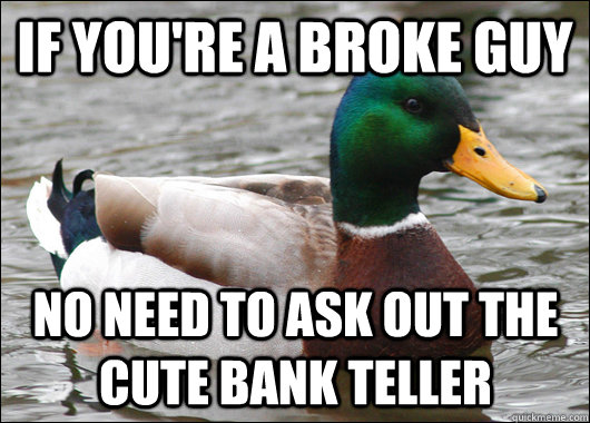 If you're a broke guy no need to ask out the cute bank teller  Actual Advice Mallard