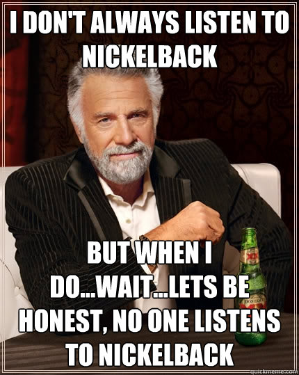 I don't always listen to NickelBack but when I do...wait...lets be honest, no one listens to nickelback  The Most Interesting Man In The World