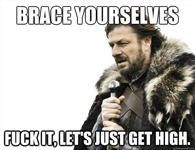 Brace yourselves fuck it, let's just get high.  Brace Yourselves - Borimir