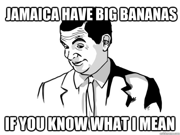 jamaica have big bananas  If you know what I mean  