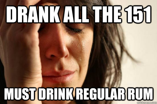Drank all the 151 Must drink regular rum  First World Problems