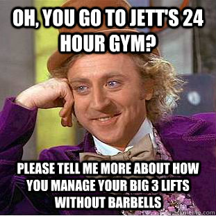 Oh, you go to Jett's 24 hour gym? Please tell me more about how you manage your big 3 lifts without barbells  Condescending Wonka