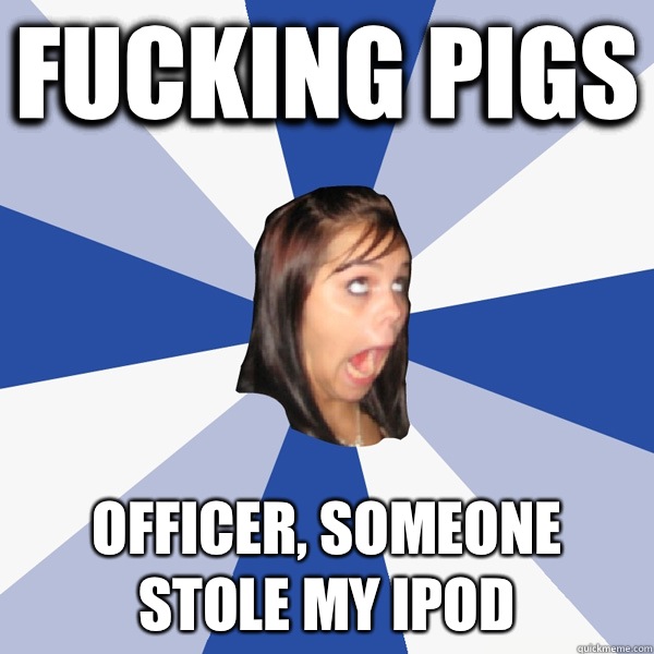 Fucking pigs Officer, someone stole my ipod  Annoying Facebook Girl