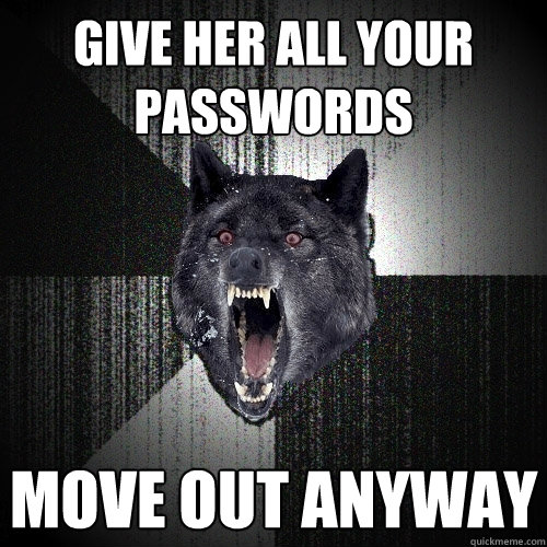 Give her all your passwords move out anyway  Insanity Wolf