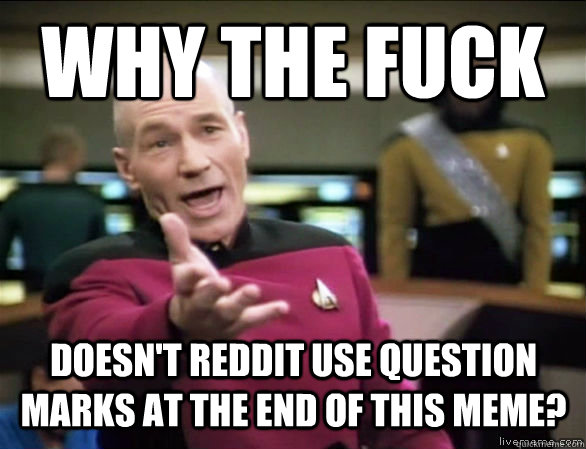 why the fuck doesn't reddit use question marks at the end of this meme?  Annoyed Picard HD