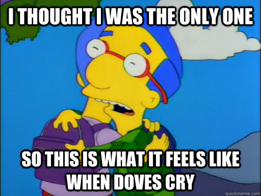 I thought i was the only one So this is what it feels like when doves cry  Milhouse