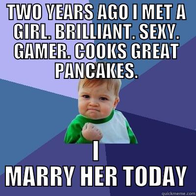 TWO YEARS AGO I MET A GIRL. BRILLIANT. SEXY. GAMER. COOKS GREAT PANCAKES. I MARRY HER TODAY Success Kid