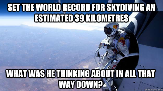 set the world record for skydiving an estimated 39 kilometres  what was he thinking about in all that way down? - set the world record for skydiving an estimated 39 kilometres  what was he thinking about in all that way down?  Epic Felix