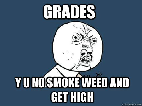 Grades y u no smoke weed and get high  Y U No