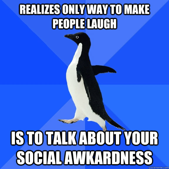 realizes only way to make people laugh is to talk about your social awkardness  Socially Awkward Penguin