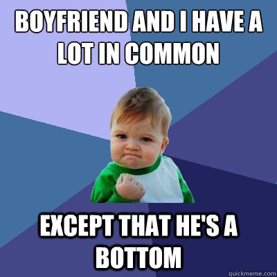 BOYFRIEND AND I HAVE A LOT IN COMMON EXCEPT THAT HE'S A BOTTOM - BOYFRIEND AND I HAVE A LOT IN COMMON EXCEPT THAT HE'S A BOTTOM  Success Kid