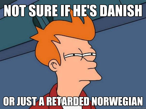 not sure if he's danish or just a retarded norwegian   Futurama Fry