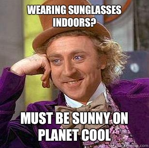 Wearing sunglasses indoors? Must be sunny on planet cool  Condescending Wonka