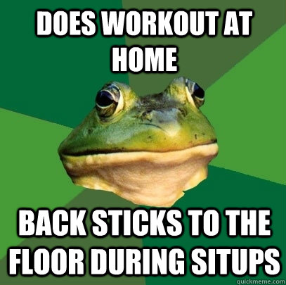 Does workout at home Back sticks to the floor during situps  Foul Bachelor Frog