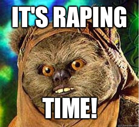 It's Raping  Time! - It's Raping  Time!  Prepare your anus ewok