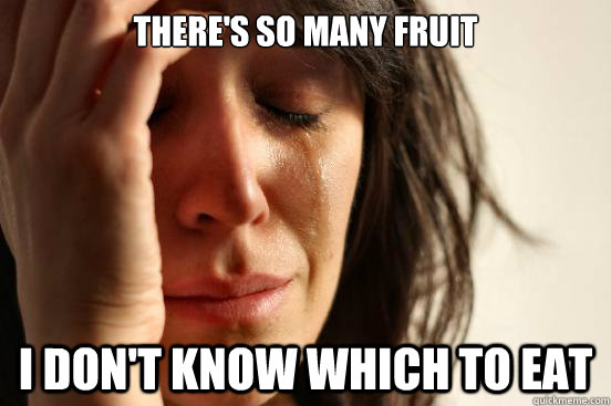 THERE'S SO MANY FRUIT I DON'T KNOW WHICH TO EAT  First World Problems