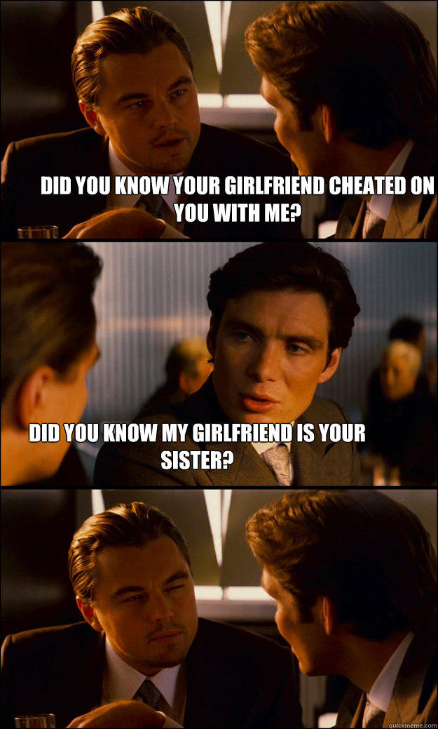 Did you know your girlfriend cheated on you with me? did you know my girlfriend is your sister?  Inception