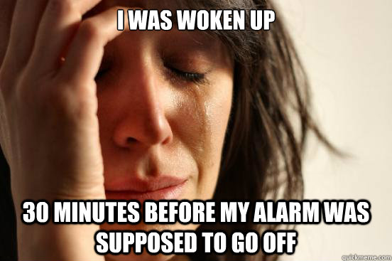 I was woken up 30 minutes before my alarm was supposed to go off  First World Problems