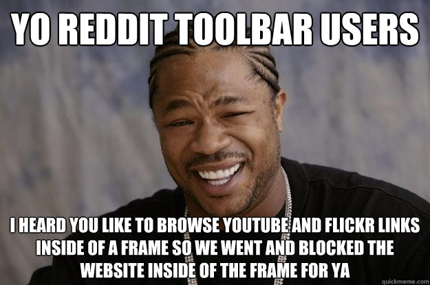 Yo Reddit Toolbar Users I heard you like to browse Youtube and Flickr links inside of a frame so we went and blocked the website inside of the frame for ya - Yo Reddit Toolbar Users I heard you like to browse Youtube and Flickr links inside of a frame so we went and blocked the website inside of the frame for ya  Xzibit meme