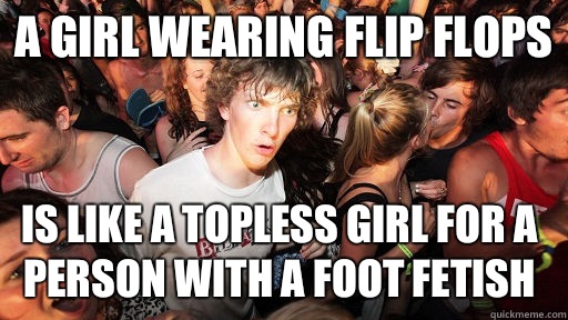 A girl wearing flip flops Is like a topless girl for a person with a foot fetish  Sudden Clarity Clarence
