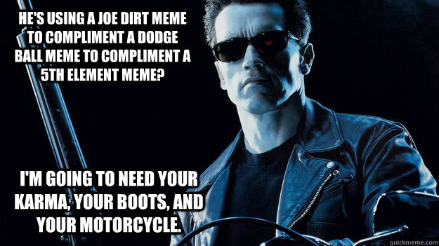 He's using a Joe Dirt meme to compliment a Dodge Ball Meme to compliment a 5th element meme? I'm going to need your karma, your boots, and your motorcycle. - He's using a Joe Dirt meme to compliment a Dodge Ball Meme to compliment a 5th element meme? I'm going to need your karma, your boots, and your motorcycle.  Misc