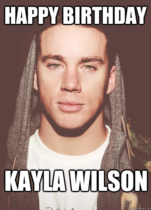 Happy Birthday Kayla Wilson  funny Channing Tatum