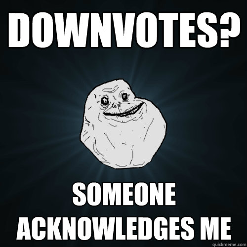 downvotes? someone acknowledges me  Forever Alone