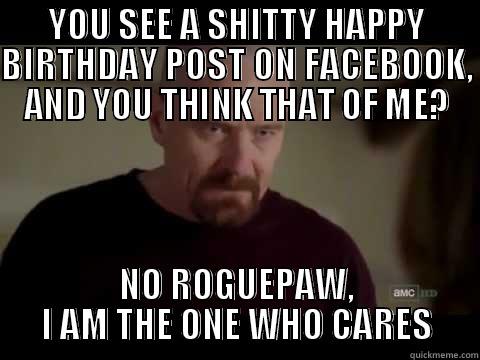 YOU SEE A SHITTY HAPPY BIRTHDAY POST ON FACEBOOK, AND YOU THINK THAT OF ME? NO ROGUEPAW, I AM THE ONE WHO CARES Misc