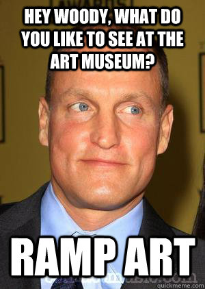 Hey Woody, what do you like to see at the art museum? Ramp Art  