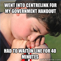 Went into Centrelink for my government handout Had to wait in line for 40 minutes  