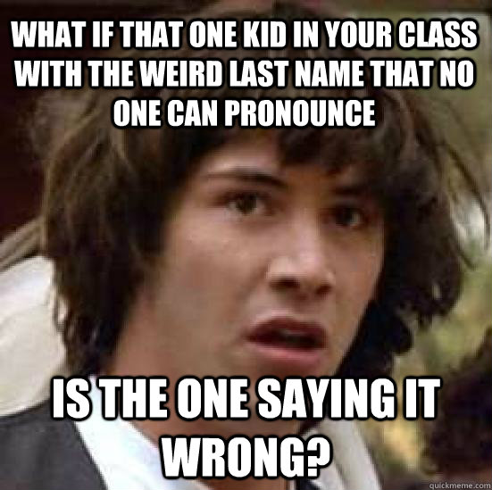 What if that one kid in your class with the weird last name that no one can pronounce is the one saying it wrong?  conspiracy keanu
