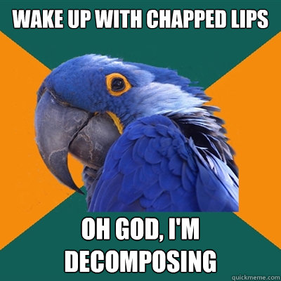 wake up with chapped lips Oh God, I'm decomposing  Paranoid Parrot