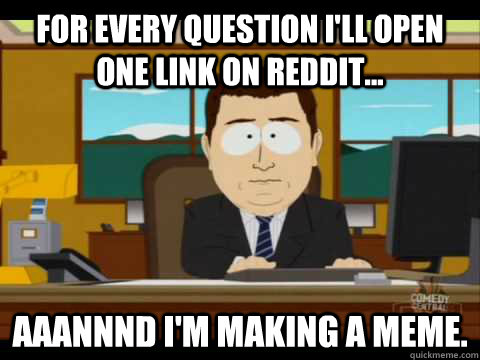 for every question I'll open one link on reddit... Aaannnd I'm making a meme. - for every question I'll open one link on reddit... Aaannnd I'm making a meme.  Aaand its gone