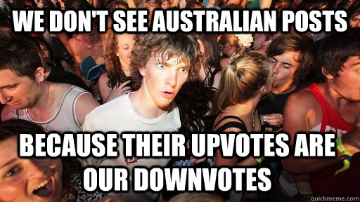 we don't see australian posts because their upvotes are our downvotes - we don't see australian posts because their upvotes are our downvotes  Sudden Clarity Clarence