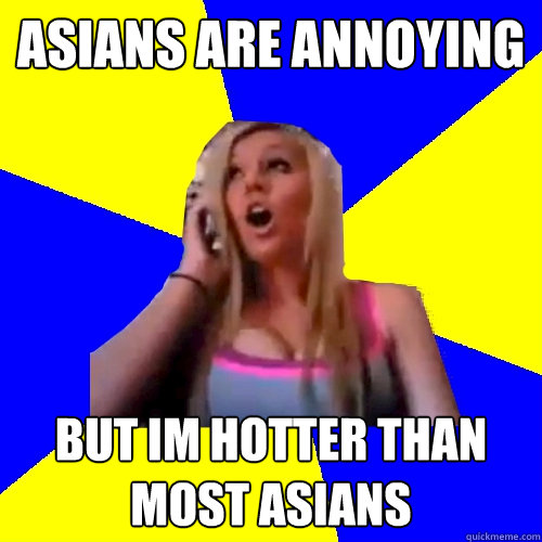 Asians are annoying but Im hotter than most asians   