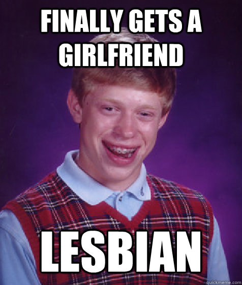 finally gets a girlfriend lesbian  Bad Luck Brian
