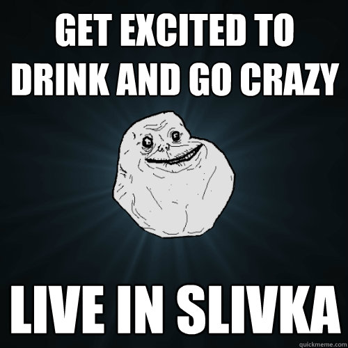 get excited to drink and go crazy live in slivka - get excited to drink and go crazy live in slivka  Forever Alone