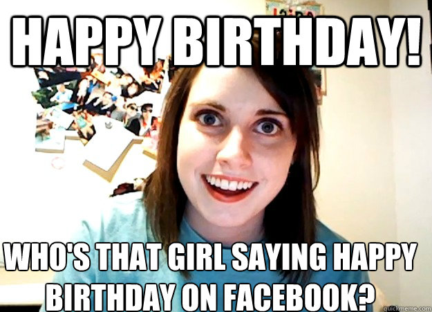 Happy Birthday! Who's that girl saying happy birthday on Facebook?  Overly Attached Girlfriend