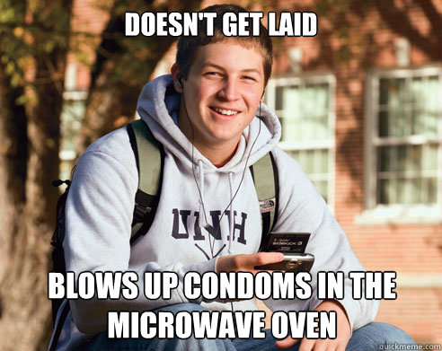 doesn't get laid blows up condoms in the microwave oven  College Freshman