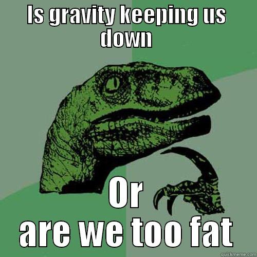 IS GRAVITY KEEPING US DOWN OR ARE WE TOO FAT Philosoraptor