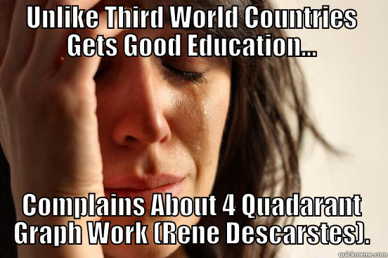 UNLIKE THIRD WORLD COUNTRIES GETS GOOD EDUCATION... COMPLAINS ABOUT 4 QUADARANT GRAPH WORK (RENE DESCARSTES). First World Problems