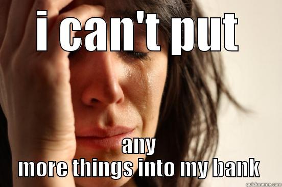 I CAN'T PUT ANY MORE THINGS INTO MY BANK First World Problems