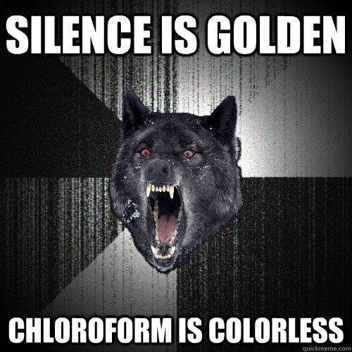 Silence is Golden Chloroform is colorless  Insanity Wolf