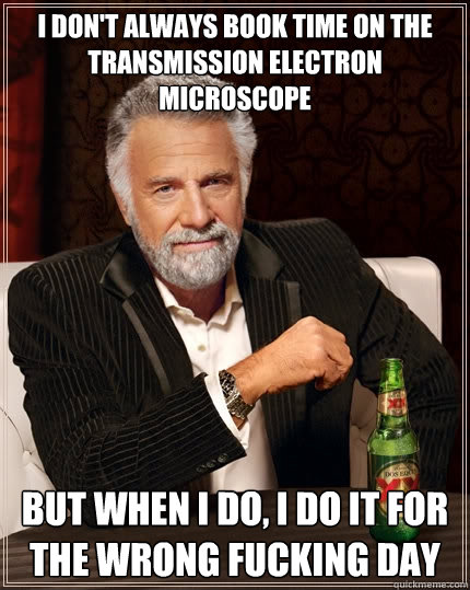 I don't always book time on the transmission electron microscope But when I do, I do it for the wrong fucking day  The Most Interesting Man In The World